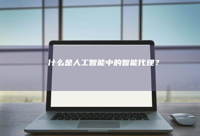 什么是人工智能中的智能代理？