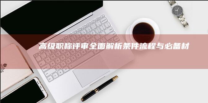 高级职称评审全面解析：条件、流程与必备材料